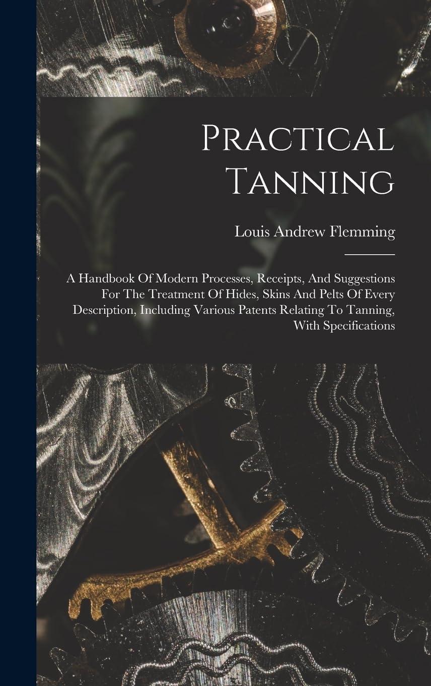Practical Tanning: A Handbook of Modern Processes, Receipts, and Suggestions for the Treatment of Hides, Skins, and Pelts of Every Description - Including Various Patents Relating to Tanning, with Specifications - FULL INSTANT DOWNLOAD | PDF DOCX EPUB