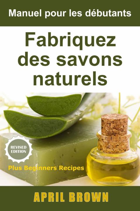 Manuel pour les débutants Fabriquez des savons naturels: Comment fabriquer des savons doux naturels 100% élaborés par vos soins - FULL INSTANT DOWNLOAD | PDF DOCX EPUB