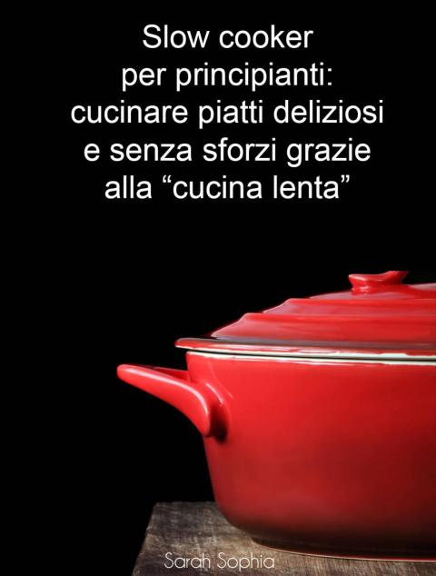 Slow cooker per principianti: cucinare piatti deliziosi e senza sforzi grazie alla “cucina lenta” - FULL INSTANT DOWNLOAD | PDF DOCX EPUB