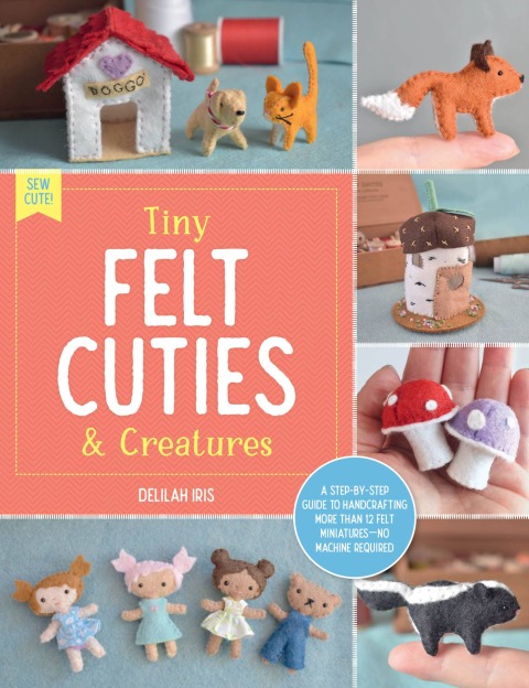 Tiny Felt Cuties & Creatures: A step-by-step guide to handcrafting more than 12 felt miniatures--no machine required - FULL INSTANT DOWNLOAD | PDF DOCX EPUB