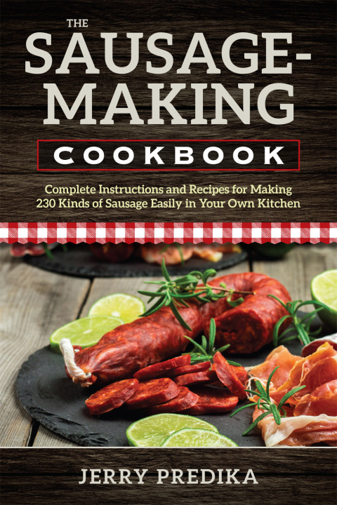 The Sausage-Making Cookbook: Complete instructions and recipes for making 230 kinds of sausage easily in your own kitchen - FULL INSTANT DOWNLOAD | PDF DOCX EPUB