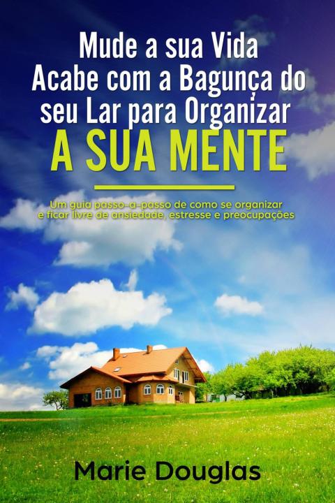 Mude a sua Vida: Acabe com a Bagunça do seu Lar para Organizar a sua Mente: Um guia passo-a-passo de como se organizar e ficar livre de ansiedade, estresse e preocupações - FULL INSTANT DOWNLOAD | PDF DOCX EPUB